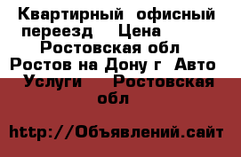 Квартирный, офисный переезд. › Цена ­ 500 - Ростовская обл., Ростов-на-Дону г. Авто » Услуги   . Ростовская обл.